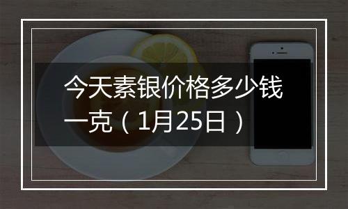 今天素银价格多少钱一克（1月25日）