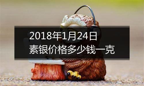 2018年1月24日素银价格多少钱一克