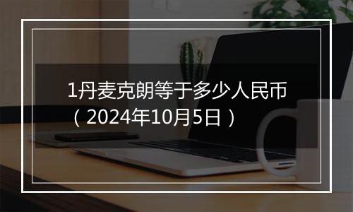 1丹麦克朗等于多少人民币（2024年10月5日）