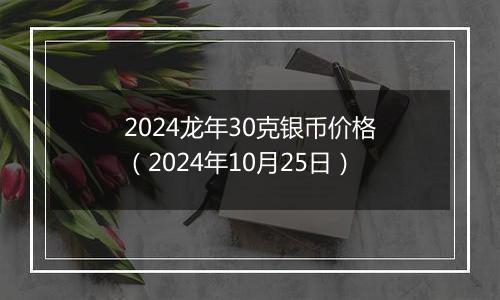 2024龙年30克银币价格（2024年10月25日）