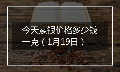 今天素银价格多少钱一克（1月19日）