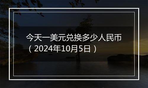 今天一美元兑换多少人民币（2024年10月5日）