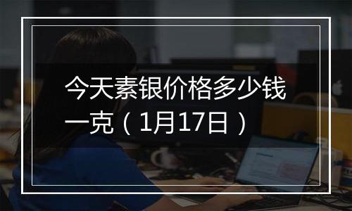 今天素银价格多少钱一克（1月17日）