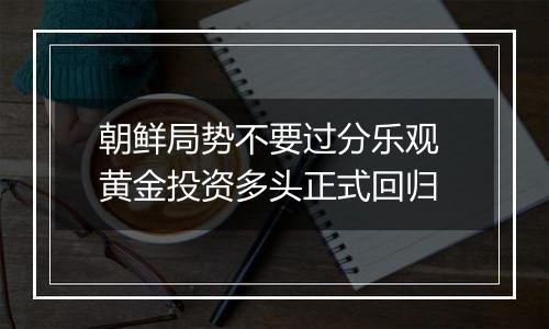 朝鲜局势不要过分乐观 黄金投资多头正式回归