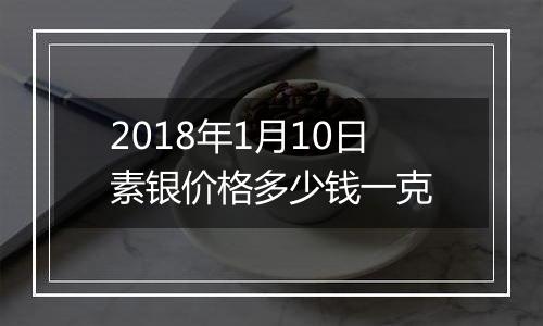 2018年1月10日素银价格多少钱一克