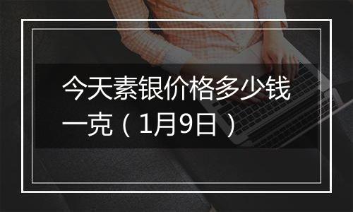 今天素银价格多少钱一克（1月9日）