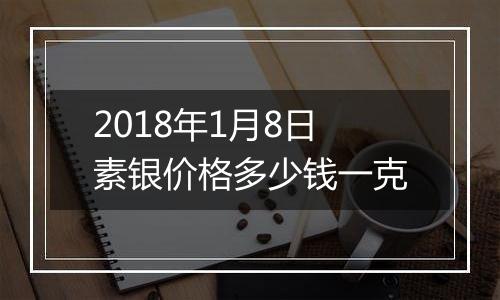 2018年1月8日素银价格多少钱一克