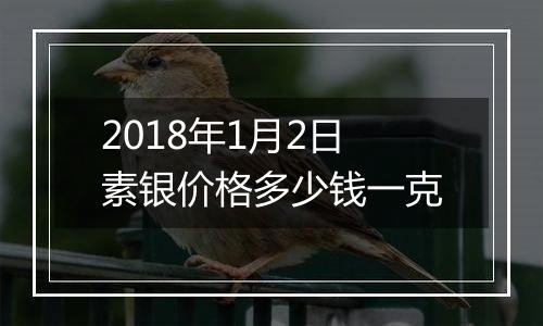 2018年1月2日素银价格多少钱一克