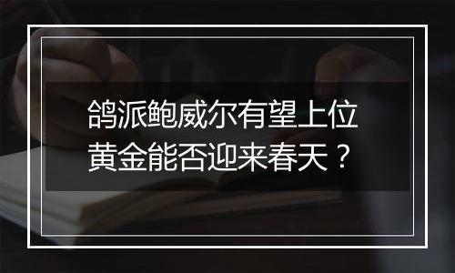 鸽派鲍威尔有望上位 黄金能否迎来春天？