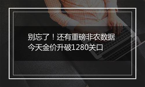 别忘了！还有重磅非农数据 今天金价升破1280关口