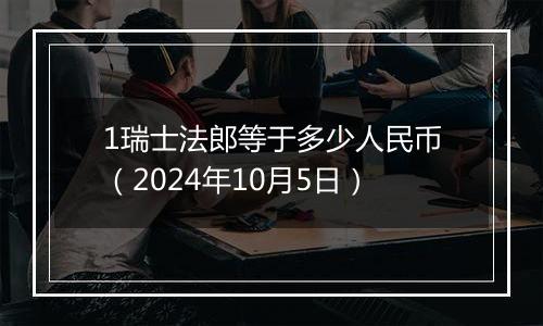 1瑞士法郎等于多少人民币（2024年10月5日）