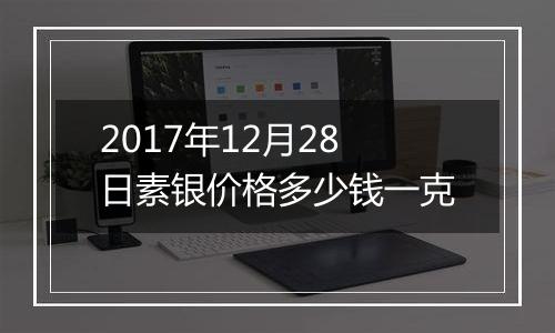 2017年12月28日素银价格多少钱一克