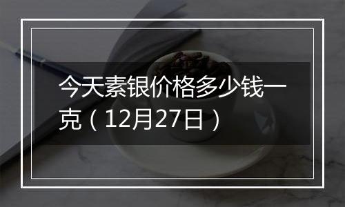 今天素银价格多少钱一克（12月27日）