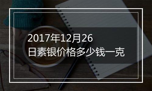 2017年12月26日素银价格多少钱一克