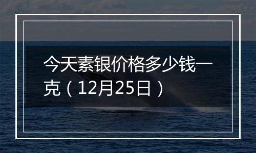 今天素银价格多少钱一克（12月25日）