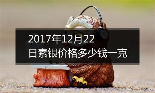 2017年12月22日素银价格多少钱一克