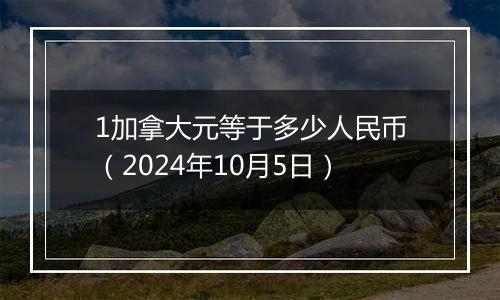 1加拿大元等于多少人民币（2024年10月5日）