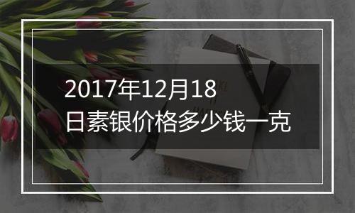 2017年12月18日素银价格多少钱一克