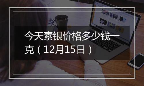 今天素银价格多少钱一克（12月15日）