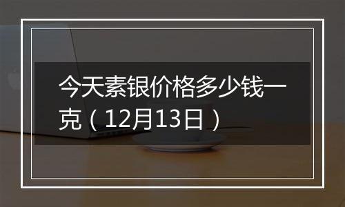 今天素银价格多少钱一克（12月13日）