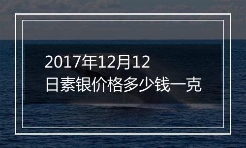 2017年12月12日素银价格多少钱一克