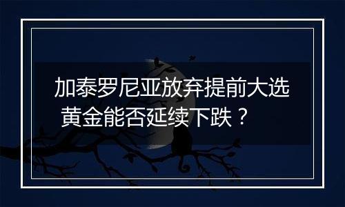 加泰罗尼亚放弃提前大选 黄金能否延续下跌？