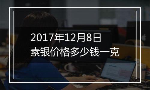 2017年12月8日素银价格多少钱一克