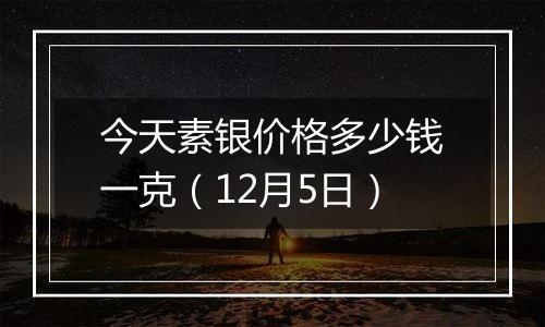 今天素银价格多少钱一克（12月5日）