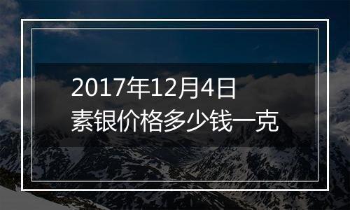 2017年12月4日素银价格多少钱一克