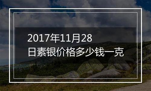 2017年11月28日素银价格多少钱一克