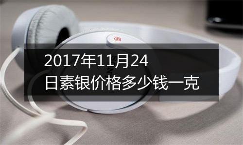 2017年11月24日素银价格多少钱一克