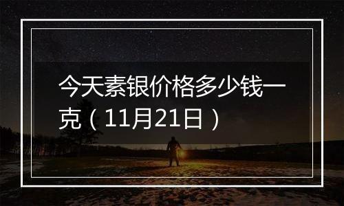 今天素银价格多少钱一克（11月21日）