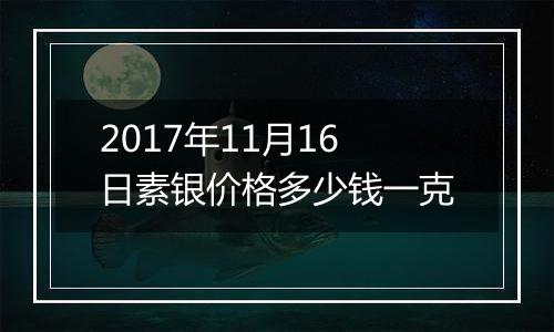 2017年11月16日素银价格多少钱一克