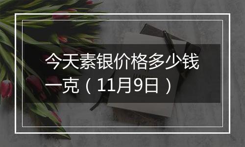 今天素银价格多少钱一克（11月9日）