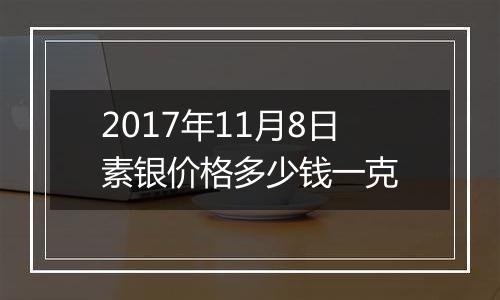 2017年11月8日素银价格多少钱一克