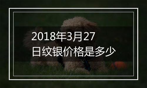 2018年3月27日纹银价格是多少