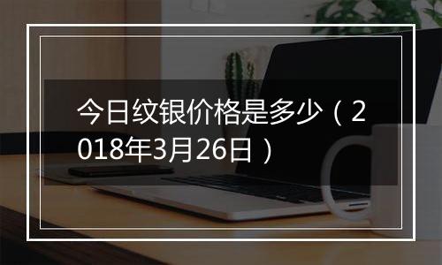 今日纹银价格是多少（2018年3月26日）