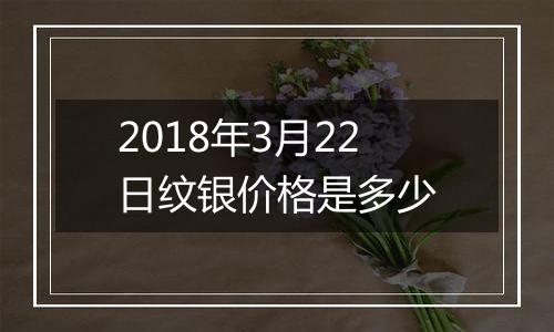 2018年3月22日纹银价格是多少