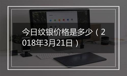 今日纹银价格是多少（2018年3月21日）