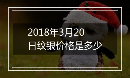 2018年3月20日纹银价格是多少