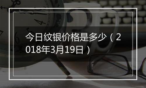 今日纹银价格是多少（2018年3月19日）