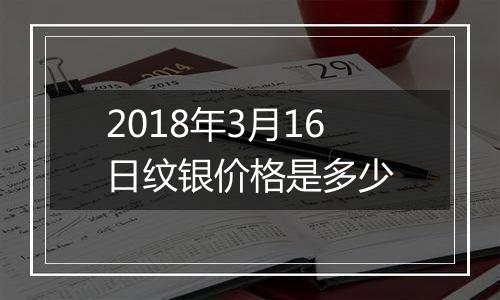 2018年3月16日纹银价格是多少