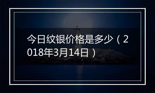 今日纹银价格是多少（2018年3月14日）