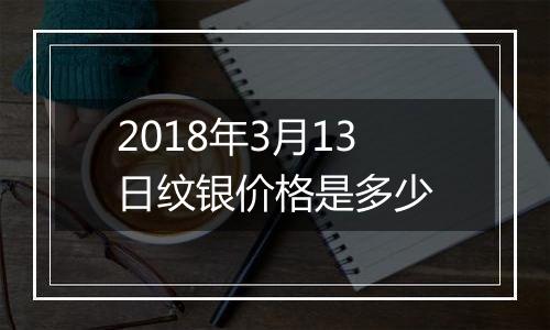 2018年3月13日纹银价格是多少