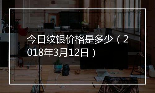 今日纹银价格是多少（2018年3月12日）