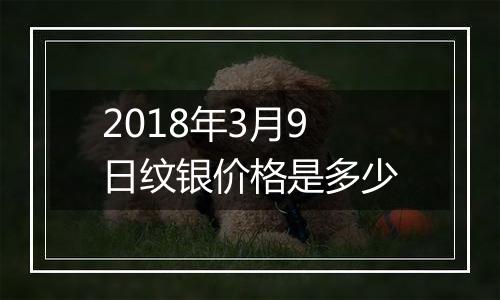 2018年3月9日纹银价格是多少