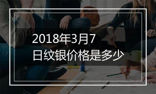 2018年3月7日纹银价格是多少