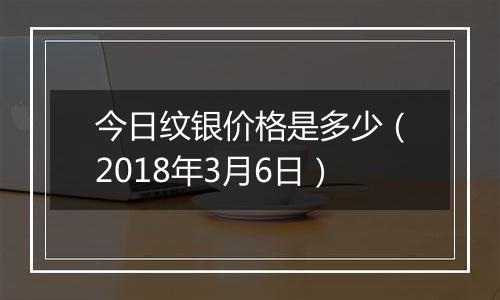 今日纹银价格是多少（2018年3月6日）