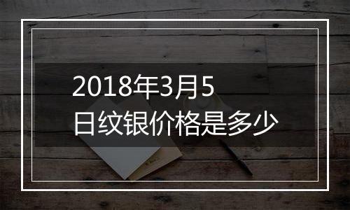 2018年3月5日纹银价格是多少