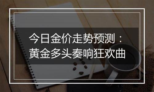 今日金价走势预测：黄金多头奏响狂欢曲